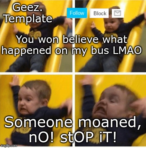 like ayo?????!!!! | You won believe what happened on my bus LMAO; Someone moaned, nO! stOP iT! | image tagged in geez template 4,lmao | made w/ Imgflip meme maker