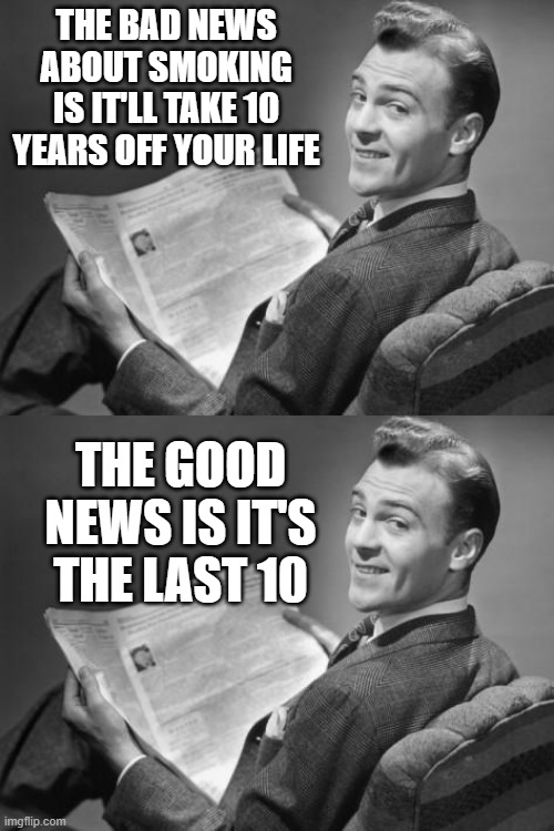 Funny how that works out | THE BAD NEWS ABOUT SMOKING IS IT'LL TAKE 10 YEARS OFF YOUR LIFE; THE GOOD NEWS IS IT'S THE LAST 10 | image tagged in 50's newspaper,memes,smoking,good news,bad news | made w/ Imgflip meme maker