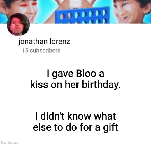 jonathan lorenz temp | I gave Bloo a kiss on her birthday. I didn't know what else to do for a gift | image tagged in jonathan lorenz temp | made w/ Imgflip meme maker