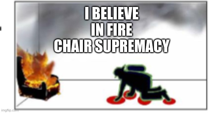 fire chair | I BELIEVE IN FIRE CHAIR SUPREMACY | image tagged in fire | made w/ Imgflip meme maker