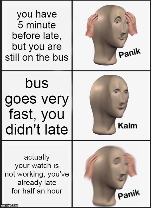 *untitled image* | you have 5 minute before late, but you are still on the bus; bus goes very fast, you didn't late; actually your watch is not working, you've already late for half an hour | image tagged in memes,panik kalm panik | made w/ Imgflip meme maker