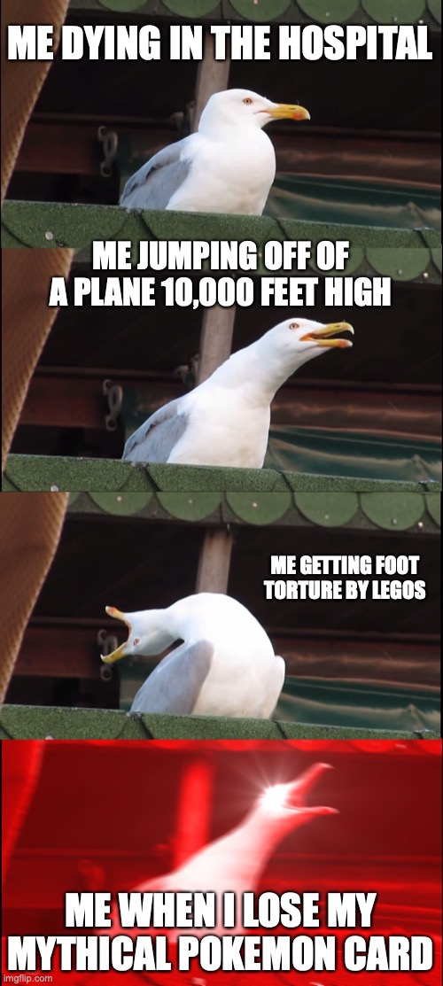Inhaling Seagull | ME DYING IN THE HOSPITAL; ME JUMPING OFF OF A PLANE 10,000 FEET HIGH; ME GETTING FOOT TORTURE BY LEGOS; ME WHEN I LOSE MY MYTHICAL POKEMON CARD | image tagged in memes,inhaling seagull | made w/ Imgflip meme maker
