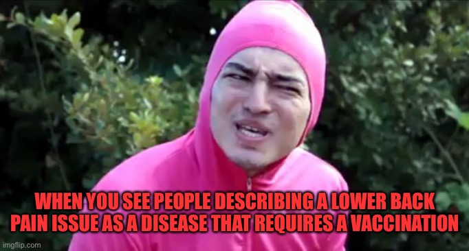 Lumbago is basically another name for lower back pain | WHEN YOU SEE PEOPLE DESCRIBING A LOWER BACK PAIN ISSUE AS A DISEASE THAT REQUIRES A VACCINATION | image tagged in pink guy wtf | made w/ Imgflip meme maker