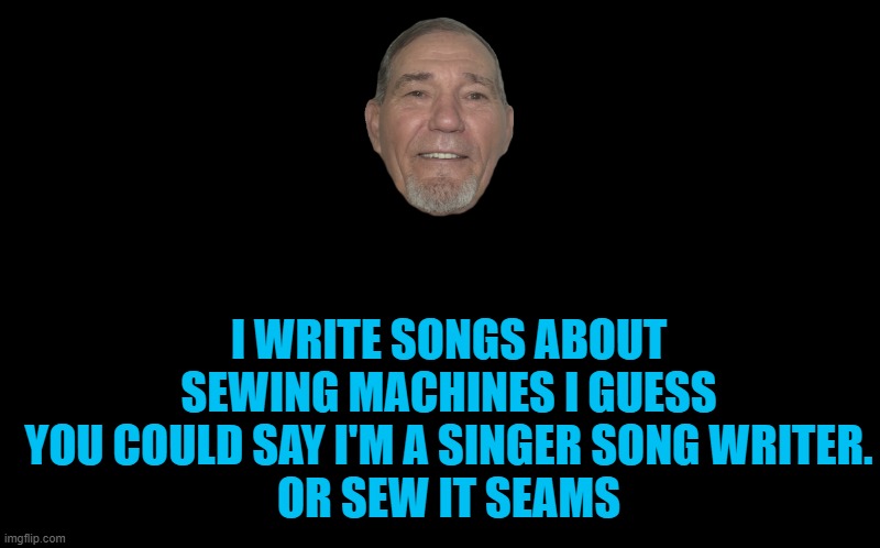 Singer song writer | I WRITE SONGS ABOUT SEWING MACHINES I GUESS YOU COULD SAY I'M A SINGER SONG WRITER.
OR SEW IT SEAMS | image tagged in black screen,kewlew | made w/ Imgflip meme maker