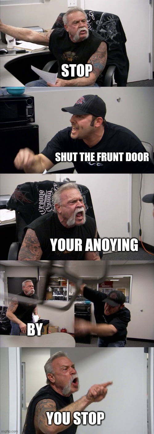 chuk | STOP; SHUT THE FRUNT DOOR; YOUR ANOYING; BY; YOU STOP | image tagged in memes,american chopper argument | made w/ Imgflip meme maker