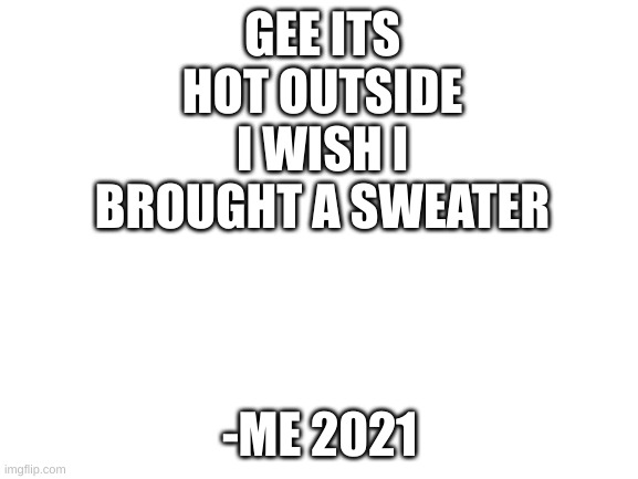 Blank White Template | GEE ITS HOT OUTSIDE I WISH I BROUGHT A SWEATER; -ME 2021 | image tagged in blank white template | made w/ Imgflip meme maker