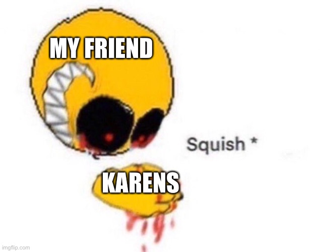No one likes them | MY FRIEND; KARENS | image tagged in squish | made w/ Imgflip meme maker