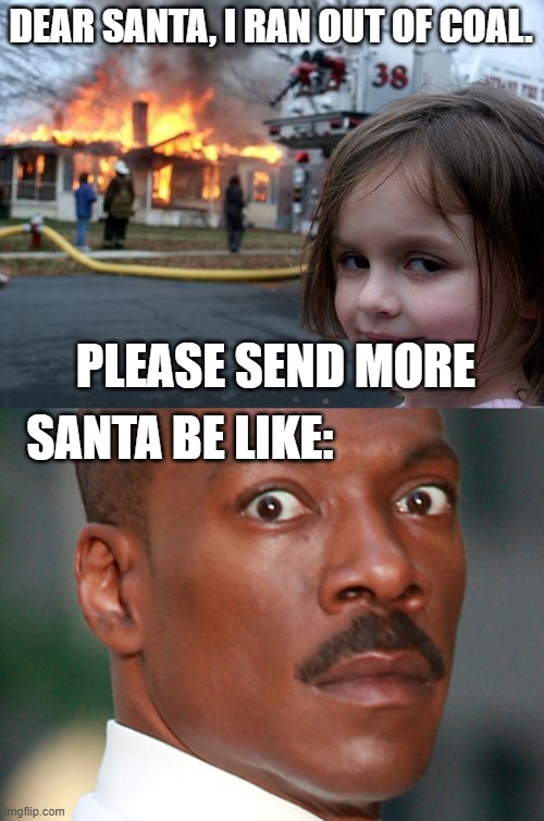 Happy holidays, everybody! | DEAR SANTA, I RAN OUT OF COAL. PLEASE SEND MORE; SANTA BE LIKE: | image tagged in memes,disaster girl,eddie murphy uh oh | made w/ Imgflip meme maker