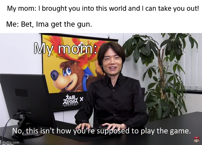 This Isn't How You're Supposed to Play the GaME | My mom: I brought you into this world and I can take you out! Me: Bet, Ima get the gun. My mom: | image tagged in this isn't how you're supposed to play the game | made w/ Imgflip meme maker
