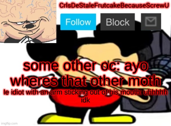 hbjebhjerrjfbjhjbhkvbjkhvr | some other oc: ayo wheres that other moth; le idiot with an arm sticking out of his mouth: uhhhhh
idk | made w/ Imgflip meme maker