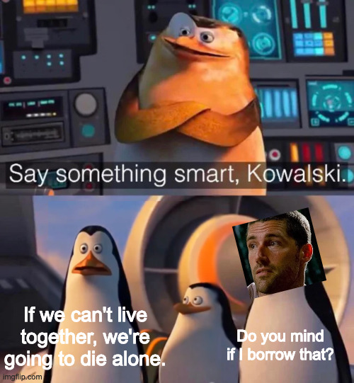 I am Jack's Inspiration | If we can't live together, we're going to die alone. Do you mind if I borrow that? | image tagged in say something smart kowalski,lost,jackshepherd | made w/ Imgflip meme maker