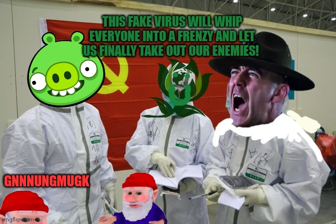 Rare surveillance footage of the Sargent's lab in Manchuria... | THIS FAKE VIRUS WILL WHIP EVERYONE INTO A FRENZY AND LET US FINALLY TAKE OUT OUR ENEMIES! GNNNUNGMUGK | image tagged in plandemic,green party,dont fall for it,political,propaganda | made w/ Imgflip meme maker