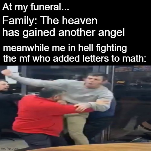 dont worrry guys i will make sure to kill him again ;) | At my funeral... Family: The heaven has gained another angel; meanwhile me in hell fighting the mf who added letters to math: | image tagged in maths,alphabets in maths | made w/ Imgflip meme maker