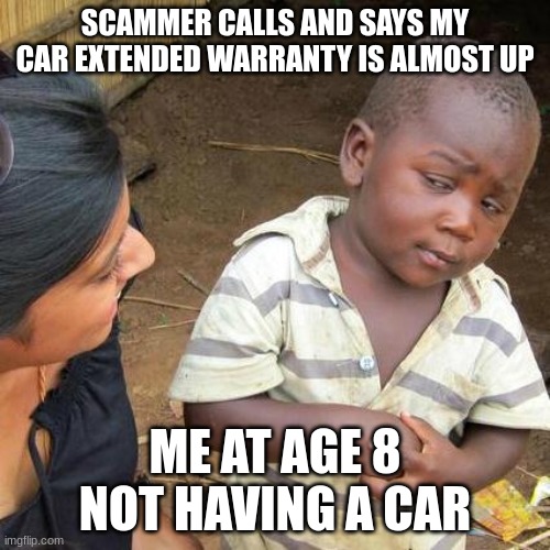 Third World Skeptical Kid | SCAMMER CALLS AND SAYS MY CAR EXTENDED WARRANTY IS ALMOST UP; ME AT AGE 8 NOT HAVING A CAR | image tagged in memes,third world skeptical kid | made w/ Imgflip meme maker