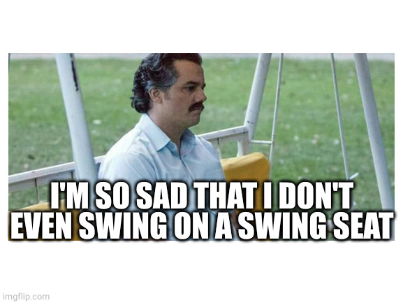 I'M SO SAD THAT I DON'T EVEN SWING ON A SWING SEAT | made w/ Imgflip meme maker