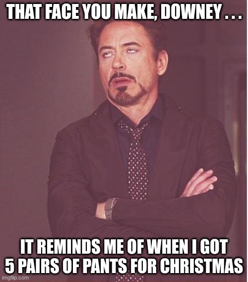 i hate when that happens | THAT FACE YOU MAKE, DOWNEY . . . IT REMINDS ME OF WHEN I GOT 5 PAIRS OF PANTS FOR CHRISTMAS | image tagged in memes,face you make robert downey jr | made w/ Imgflip meme maker