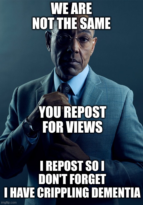 Repost we are not the same | WE ARE NOT THE SAME; YOU REPOST FOR VIEWS; I REPOST SO I DON'T FORGET
I HAVE CRIPPLING DEMENTIA | image tagged in gus fring we are not the same | made w/ Imgflip meme maker