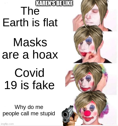 Clown Applying Makeup | KAREN'S BE LIKE; The Earth is flat; Masks are a hoax; Covid 19 is fake; Why do me people call me stupid | image tagged in memes,clown applying makeup | made w/ Imgflip meme maker