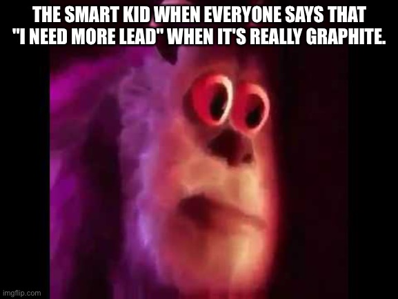 Relatable? | THE SMART KID WHEN EVERYONE SAYS THAT "I NEED MORE LEAD" WHEN IT'S REALLY GRAPHITE. | image tagged in sully groan | made w/ Imgflip meme maker