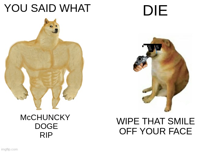 Buff Doge vs. Cheems | YOU SAID WHAT; DIE; McCHUNCKY 
DOGE
RIP; WIPE THAT SMILE
OFF YOUR FACE | image tagged in memes,buff doge vs cheems | made w/ Imgflip meme maker