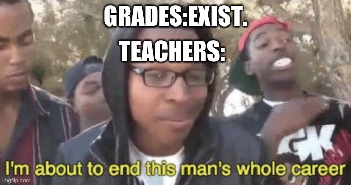 I’m about to end this man’s whole career | GRADES:EXIST. TEACHERS: | image tagged in i m about to end this man s whole career | made w/ Imgflip meme maker