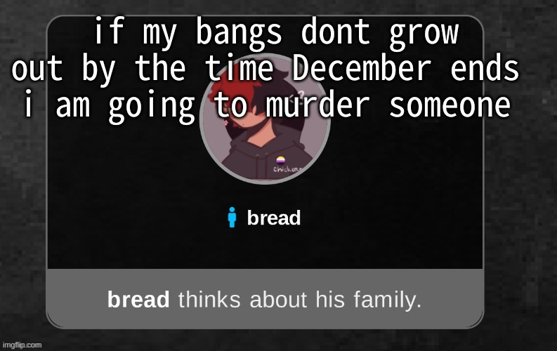 ughhhhhhhhh | if my bangs dont grow out by the time December ends 
i am going to murder someone | image tagged in b r e a d | made w/ Imgflip meme maker