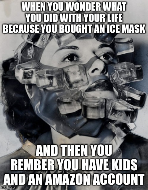 WHEN YOU WONDER WHAT YOU DID WITH YOUR LIFE BECAUSE YOU BOUGHT AN ICE MASK; AND THEN YOU REMBER YOU HAVE KIDS AND AN AMAZON ACCOUNT | image tagged in kids | made w/ Imgflip meme maker