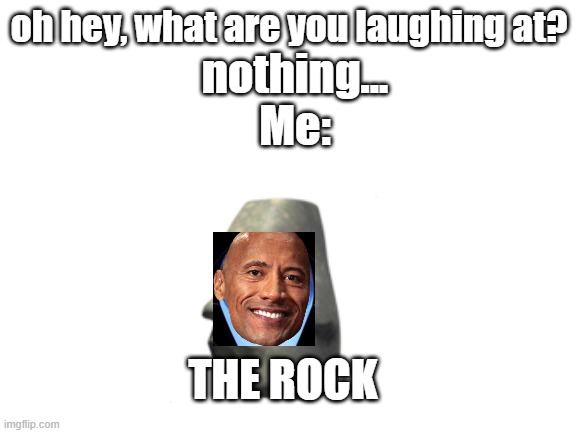 Blank White Template | oh hey, what are you laughing at? nothing...
Me:; THE ROCK | image tagged in blank white template,the rock | made w/ Imgflip meme maker