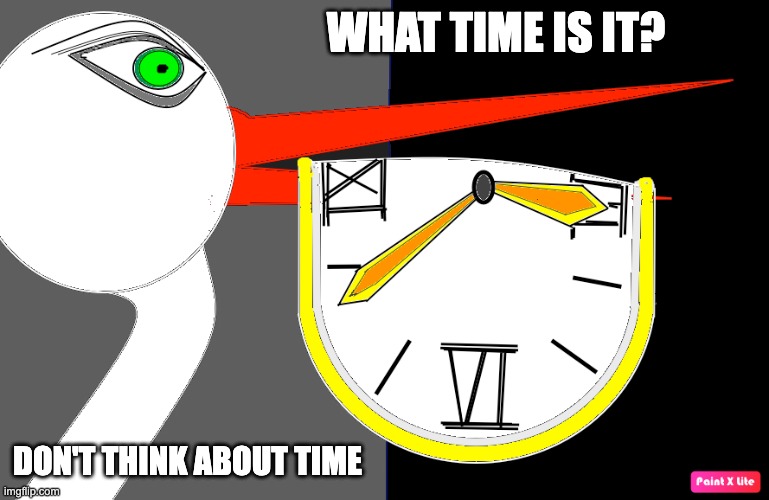 Time | WHAT TIME IS IT? DON'T THINK ABOUT TIME | image tagged in drawing,art,memes | made w/ Imgflip meme maker