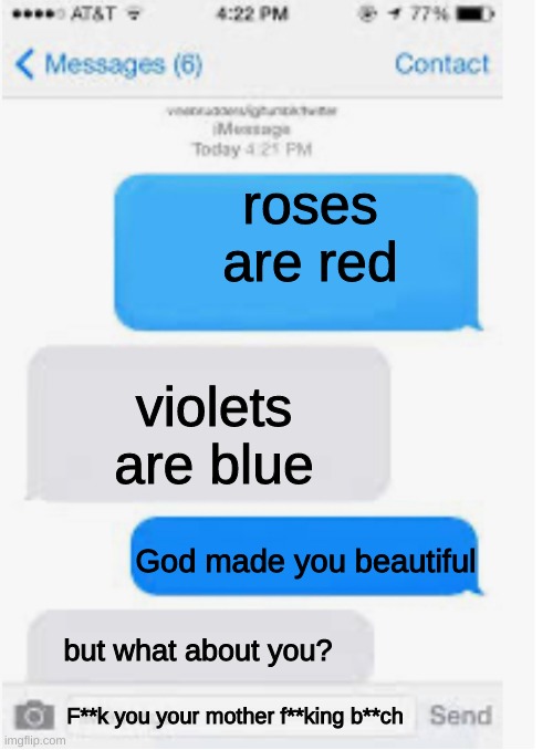 Blank text conversation | roses are red; violets are blue; God made you beautiful; but what about you? F**k you your mother f**king b**ch | image tagged in blank text conversation | made w/ Imgflip meme maker