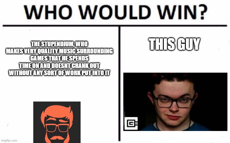 Stupendium is the absolute peak | THIS GUY; THE STUPENDIUM, WHO MAKES VERY QUALITY MUSIC SURROUNDING GAMES THAT HE SPENDS TIME ON AND DOESNT CRANK OUT WITHOUT ANY SORT OF WORK PUT INTO IT | image tagged in memes,who would win | made w/ Imgflip meme maker