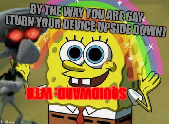 by the way you are gay | BY THE WAY YOU ARE GAY (TURN YOUR DEVICE UPSIDE DOWN); SQUIDWARD: WTH | image tagged in memes,imagination spongebob | made w/ Imgflip meme maker