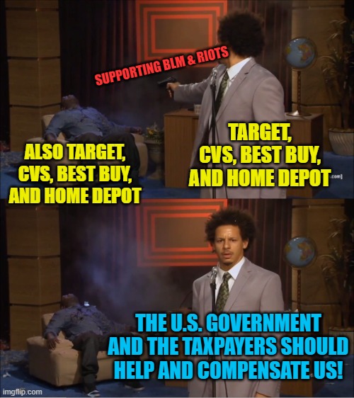 Please bail us out from the thing we supported! |  SUPPORTING BLM & RIOTS; TARGET, CVS, BEST BUY, AND HOME DEPOT; ALSO TARGET, CVS, BEST BUY, AND HOME DEPOT; THE U.S. GOVERNMENT AND THE TAXPAYERS SHOULD HELP AND COMPENSATE US! | image tagged in who killed hannibal,political meme,looting,riots,corporate greed | made w/ Imgflip meme maker