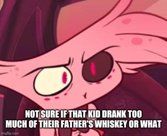 What | NOT SURE IF THAT KID DRANK TOO MUCH OF THEIR FATHER'S WHISKEY OR WHAT | image tagged in what | made w/ Imgflip meme maker