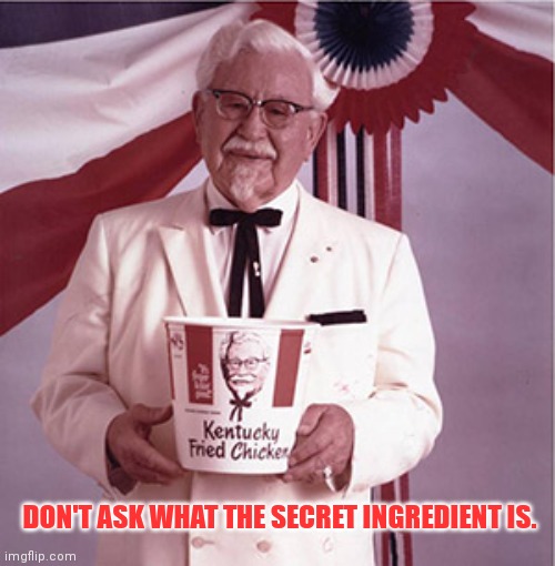 KFC Colonel Sanders | DON'T ASK WHAT THE SECRET INGREDIENT IS. | image tagged in kfc colonel sanders | made w/ Imgflip meme maker