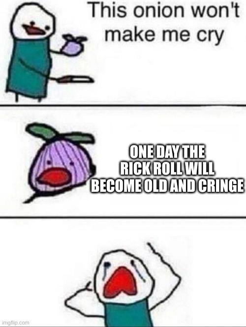One Day |  ONE DAY THE RICK ROLL WILL BECOME OLD AND CRINGE | image tagged in this onion wont make me cry | made w/ Imgflip meme maker