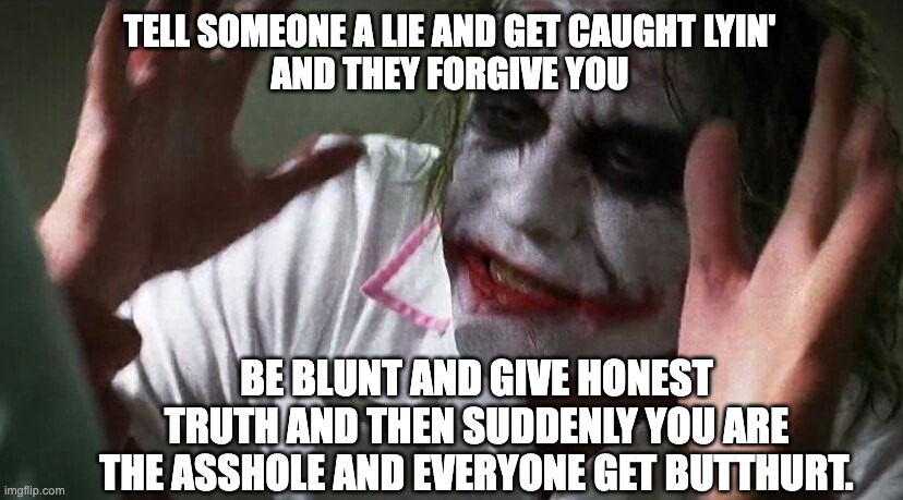 Being Honest Gets you Hated | TELL SOMEONE A LIE AND GET CAUGHT LYIN'
AND THEY FORGIVE YOU; BE BLUNT AND GIVE HONEST TRUTH AND THEN SUDDENLY YOU ARE THE ASSHOLE AND EVERYONE GET BUTTHURT. | image tagged in honesty,joker,the joker,dont be hatin,lying,lies | made w/ Imgflip meme maker