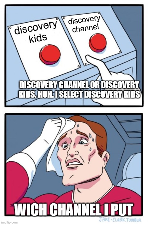 wich channel you want select? i selected discovery kids, and you? say at the comments | discovery channel; discovery kids; DISCOVERY CHANNEL OR DISCOVERY KIDS. HUH. I SELECT DISCOVERY KIDS; WICH CHANNEL I PUT | image tagged in memes,two buttons | made w/ Imgflip meme maker