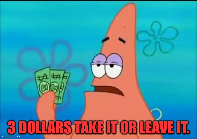 patrick star three dollars | 3 DOLLARS TAKE IT OR LEAVE IT. | image tagged in patrick star three dollars | made w/ Imgflip meme maker