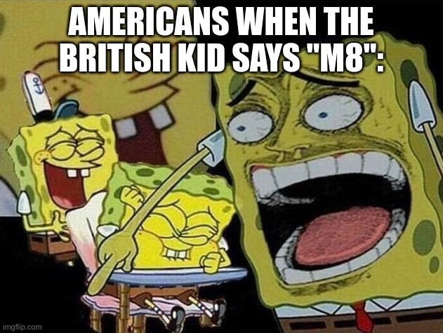 xd | AMERICANS WHEN THE BRITISH KID SAYS "M8": | image tagged in spongebob laughing hysterically,lol so funny | made w/ Imgflip meme maker