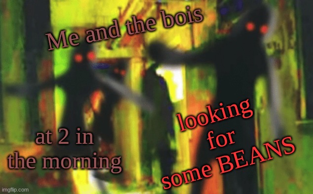 this thing is so famous. It is the one meme that lasted for more than 2 years | Me and the bois; looking for some BEANS; at 2 in the morning | image tagged in me and the boys at 2am looking for x,me and the boys at 2am looking for some beans,famous memes | made w/ Imgflip meme maker