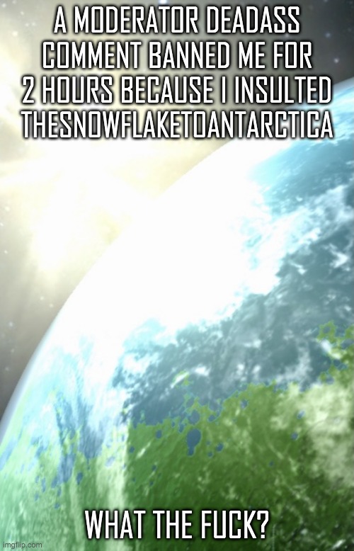Goddamnit | A MODERATOR DEADASS COMMENT BANNED ME FOR 2 HOURS BECAUSE I INSULTED THESNOWFLAKETOANTARCTICA; WHAT THE FUCK? | image tagged in enderhomiewastaken announcement template | made w/ Imgflip meme maker