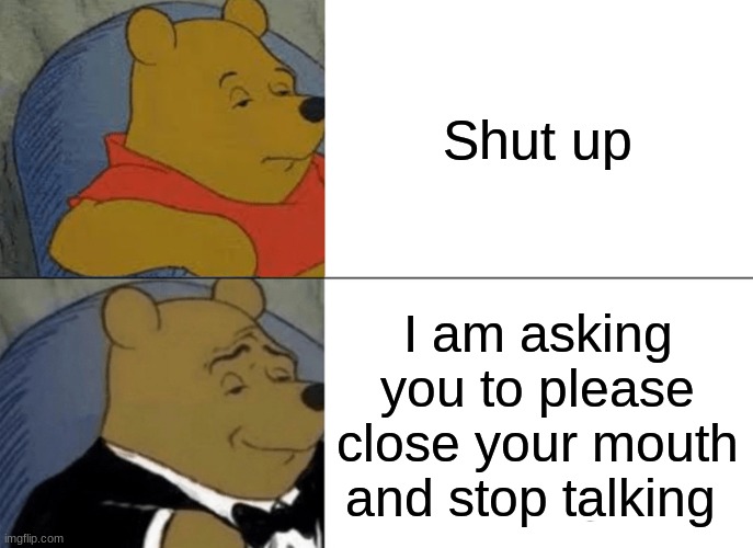 smort way boi | Shut up; I am asking you to please close your mouth and stop talking | image tagged in memes,tuxedo winnie the pooh | made w/ Imgflip meme maker