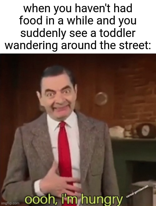 Don't ask how this popped up in my head- | when you haven't had food in a while and you suddenly see a toddler wandering around the street: | image tagged in ooh i'm hungry,dark humor,messed up,messed up humor,cannibalism,human | made w/ Imgflip meme maker