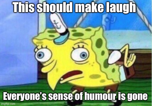 Mocking Spongebob | This should make laugh; Everyone’s sense of humour is gone | image tagged in memes,mocking spongebob | made w/ Imgflip meme maker