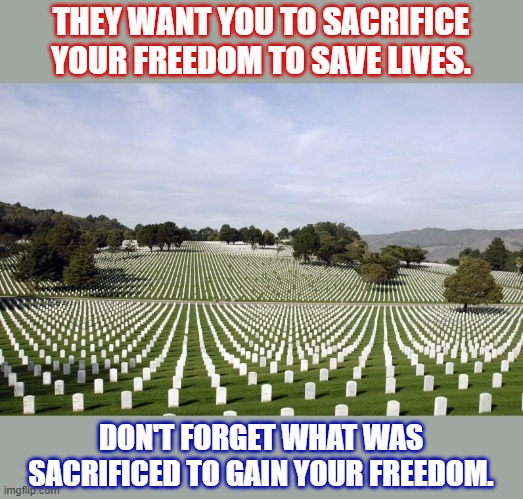 For what it's worth... | THEY WANT YOU TO SACRIFICE YOUR FREEDOM TO SAVE LIVES. DON'T FORGET WHAT WAS SACRIFICED TO GAIN YOUR FREEDOM. | image tagged in arlington national cemetery,covid-19,military,freedom,sacrifice | made w/ Imgflip meme maker