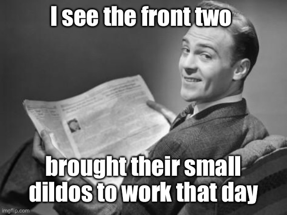 50's newspaper | I see the front two brought their small dildos to work that day | image tagged in 50's newspaper | made w/ Imgflip meme maker