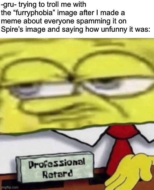 It doesn’t actually offend me, it’s just unfunny | -gru- trying to troll me with the “furryphobia” image after I made a meme about everyone spamming it on Spire’s image and saying how unfunny it was: | image tagged in spongebob professional | made w/ Imgflip meme maker