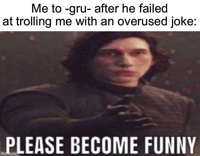 You’ve got to up your trolling game my guy | Me to -gru- after he failed at trolling me with an overused joke: | image tagged in please become funny | made w/ Imgflip meme maker