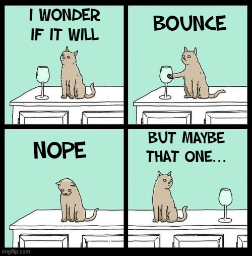 Catsly, the Curious Cat | I WONDER IF IT WILL; BOUNCE; BUT MAYBE
THAT ONE... NOPE | image tagged in vince vance,cats,memes,curiosity killed the cat,meow,i love cats | made w/ Imgflip meme maker